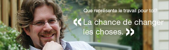 Que représente le travail pour toi? La chance de changer les choses.